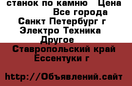 станок по камню › Цена ­ 29 000 - Все города, Санкт-Петербург г. Электро-Техника » Другое   . Ставропольский край,Ессентуки г.